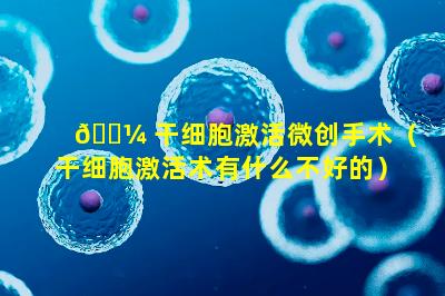 🌼 干细胞激活微创手术（干细胞激活术有什么不好的）